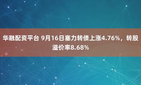 华融配资平台 9月16日塞力转债上涨4.76%，转股溢价率8.68%