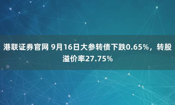港联证券官网 9月16日大参转债下跌0.65%，转股溢价率27.75%
