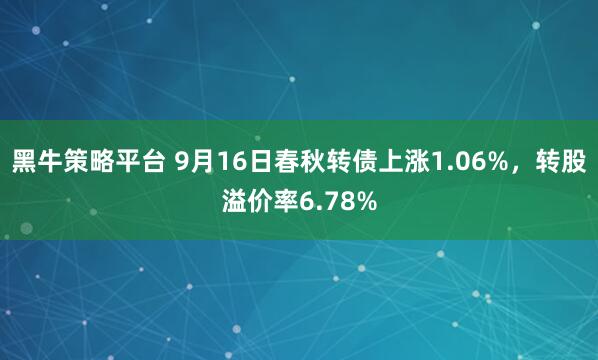 黑牛策略平台 9月16日春秋转债上涨1.06%，转股溢价率6.78%