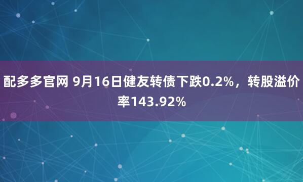 配多多官网 9月16日健友转债下跌0.2%，转股溢价率143.92%