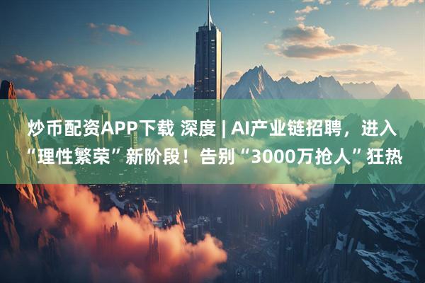 炒币配资APP下载 深度 | AI产业链招聘，进入“理性繁荣”新阶段！告别“3000万抢人”狂热
