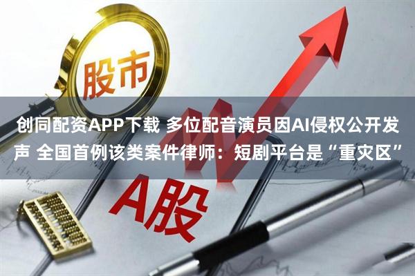 创同配资APP下载 多位配音演员因AI侵权公开发声 全国首例该类案件律师：短剧平台是“重灾区”