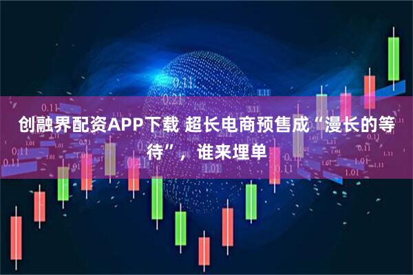 创融界配资APP下载 超长电商预售成“漫长的等待”，谁来埋单