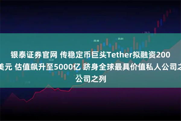 银泰证券官网 传稳定币巨头Tether拟融资200亿美元 估值飙升至5000亿 跻身全球最具价值私人公司之列