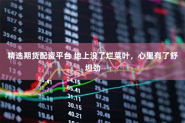 精选期货配资平台 地上没了烂菜叶，心里有了舒坦劲