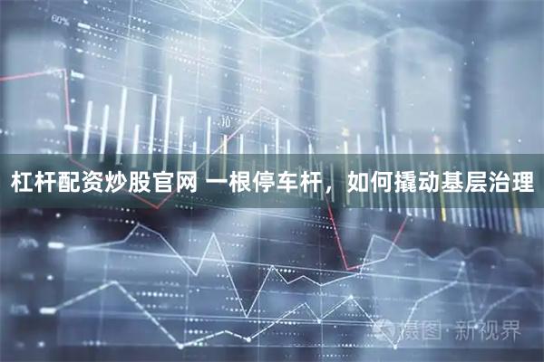 杠杆配资炒股官网 一根停车杆，如何撬动基层治理