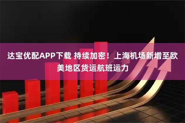达宝优配APP下载 持续加密！上海机场新增至欧美地区货运航班运力