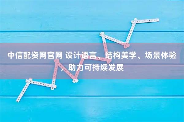 中信配资网官网 设计语言、结构美学、场景体验，助力可持续发展