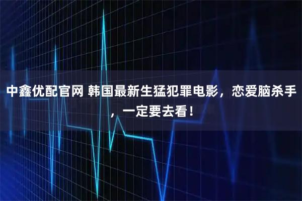 中鑫优配官网 韩国最新生猛犯罪电影，恋爱脑杀手，一定要去看！