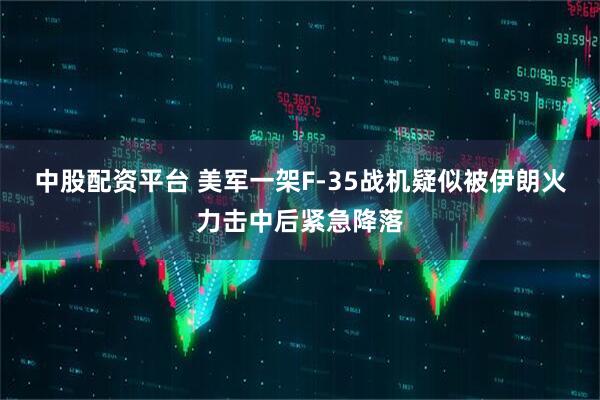 中股配资平台 美军一架F-35战机疑似被伊朗火力击中后紧急降落