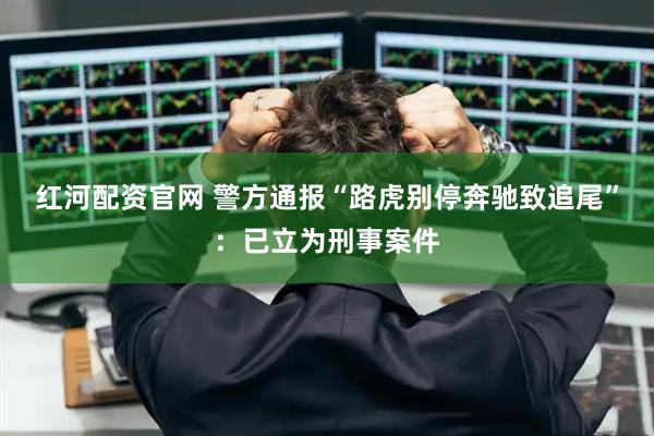 红河配资官网 警方通报“路虎别停奔驰致追尾”：已立为刑事案件