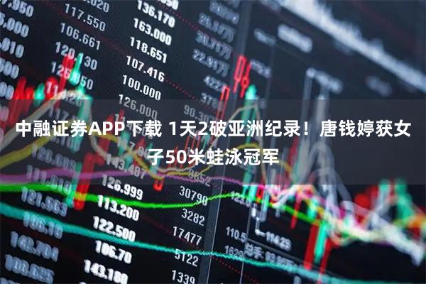 中融证券APP下载 1天2破亚洲纪录！唐钱婷获女子50米蛙泳冠军