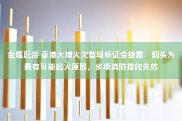金赢配资 香港大埔火灾首场听证会披露：烟头为最有可能起火原因，多项消防措施失效
