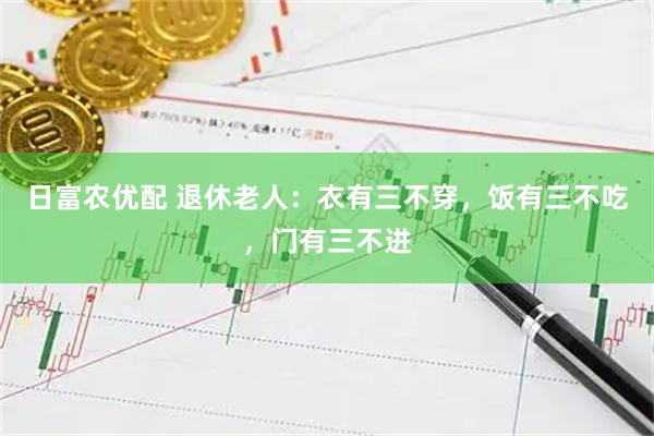 日富农优配 退休老人：衣有三不穿，饭有三不吃，门有三不进
