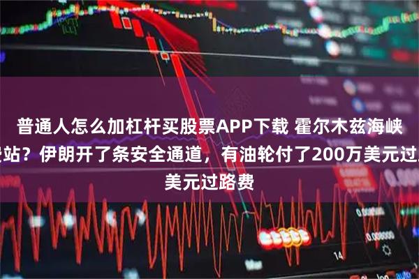 普通人怎么加杠杆买股票APP下载 霍尔木兹海峡收费站？伊朗开了条安全通道，有油轮付了200万美元过路费