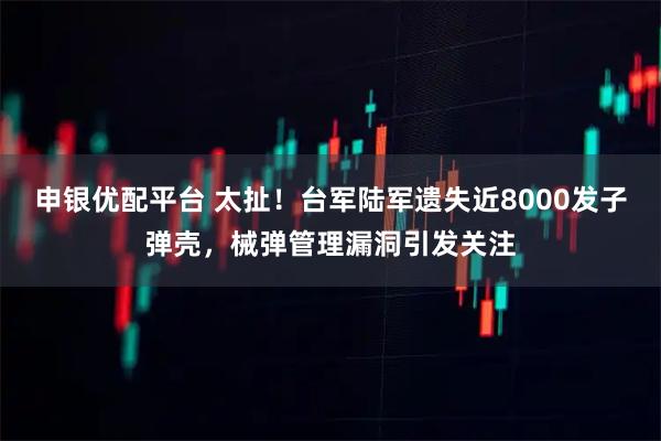 申银优配平台 太扯！台军陆军遗失近8000发子弹壳，械弹管理漏洞引发关注