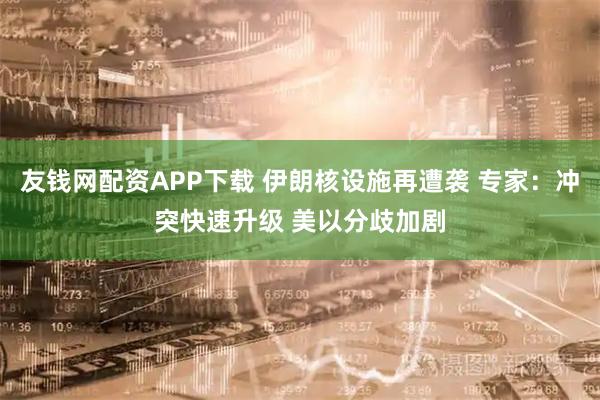 友钱网配资APP下载 伊朗核设施再遭袭 专家：冲突快速升级 美以分歧加剧