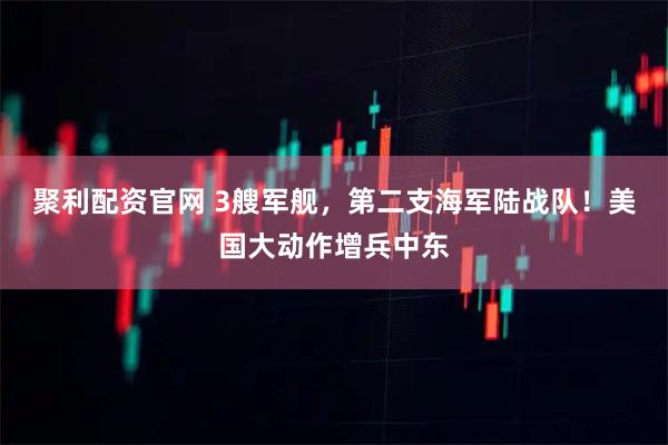 聚利配资官网 3艘军舰，第二支海军陆战队！美国大动作增兵中东