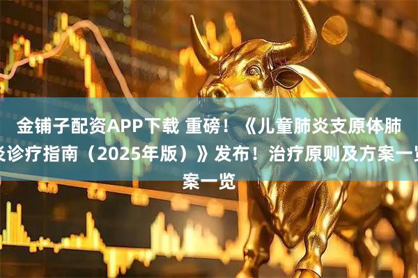 金铺子配资APP下载 重磅！《儿童肺炎支原体肺炎诊疗指南（2025年版）》发布！治疗原则及方案一览