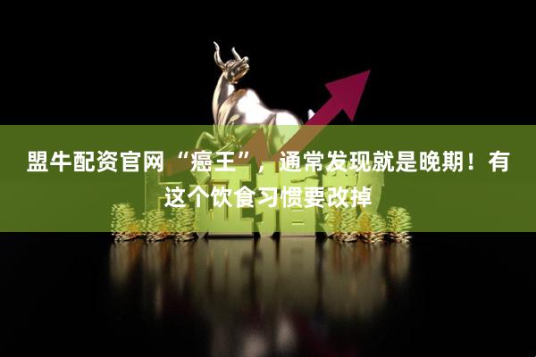 盟牛配资官网 “癌王”，通常发现就是晚期！有这个饮食习惯要改掉