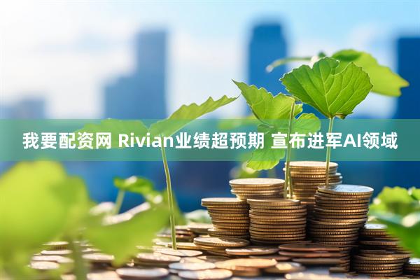 我要配资网 Rivian业绩超预期 宣布进军AI领域
