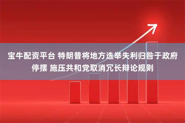 宝牛配资平台 特朗普将地方选举失利归咎于政府停摆 施压共和党取消冗长辩论规则