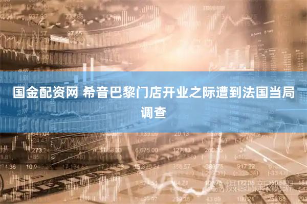 国金配资网 希音巴黎门店开业之际遭到法国当局调查