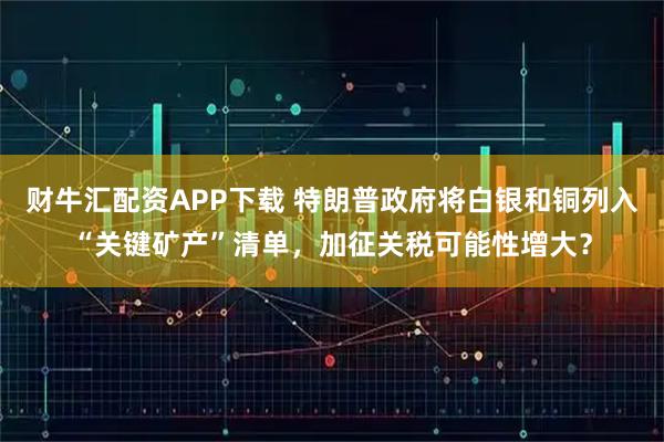 财牛汇配资APP下载 特朗普政府将白银和铜列入“关键矿产”清单，加征关税可能性增大？