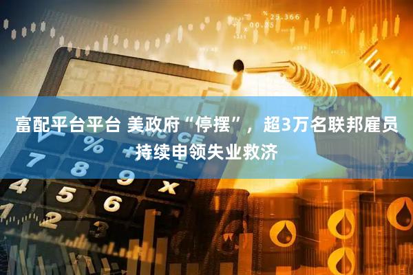 富配平台平台 美政府“停摆”，超3万名联邦雇员持续申领失业救济