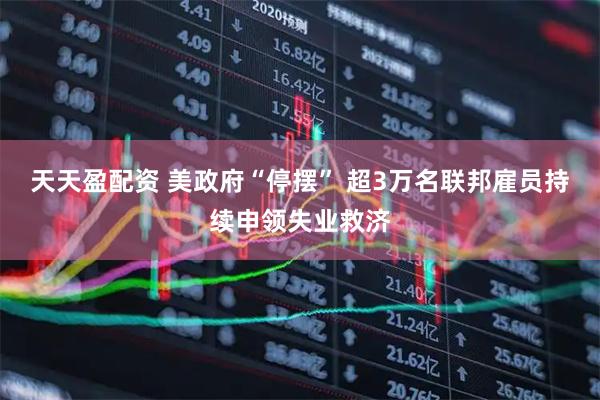 天天盈配资 美政府“停摆” 超3万名联邦雇员持续申领失业救济