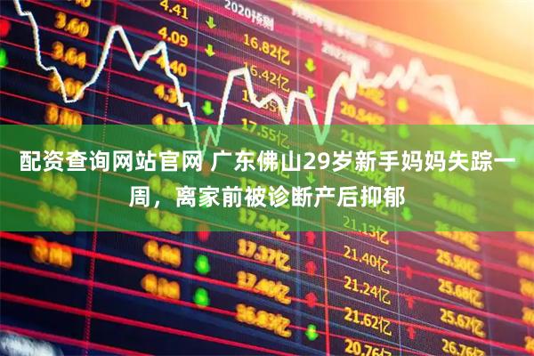 配资查询网站官网 广东佛山29岁新手妈妈失踪一周，离家前被诊断产后抑郁