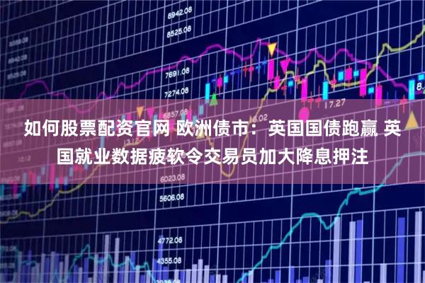如何股票配资官网 欧洲债市：英国国债跑赢 英国就业数据疲软令交易员加大降息押注