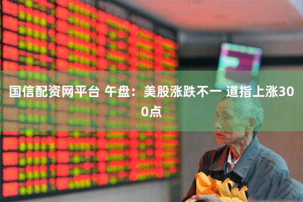 国信配资网平台 午盘：美股涨跌不一 道指上涨300点