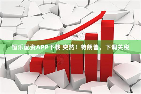 恒乐配资APP下载 突然！特朗普，下调关税