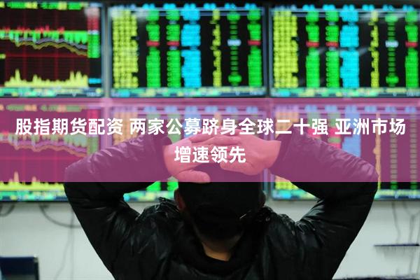 股指期货配资 两家公募跻身全球二十强 亚洲市场增速领先