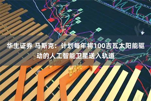 华生证券 马斯克：计划每年将100吉瓦太阳能驱动的人工智能卫星送入轨道