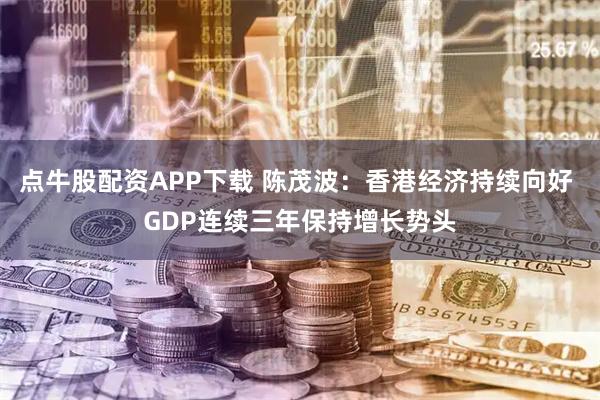 点牛股配资APP下载 陈茂波：香港经济持续向好 GDP连续三年保持增长势头