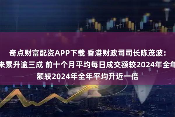 奇点财富配资APP下载 香港财政司司长陈茂波：恒生指数今年来累升逾三成 前十个月平均每日成交额较2024年全年平均升近一倍