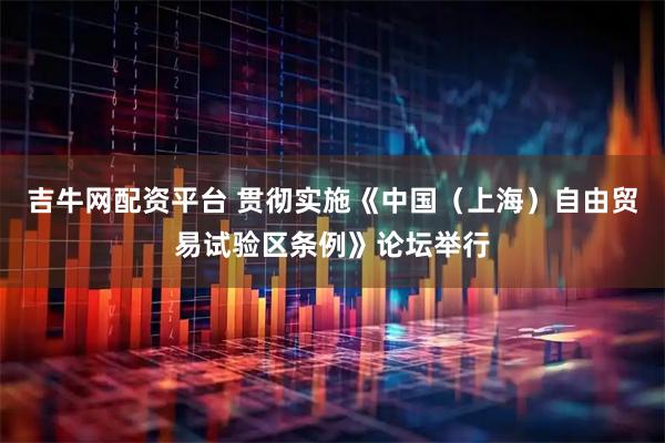 吉牛网配资平台 贯彻实施《中国（上海）自由贸易试验区条例》论坛举行