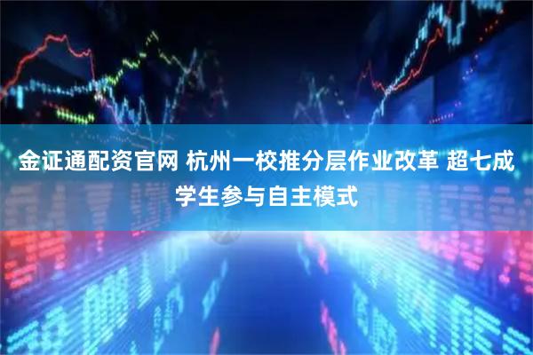 金证通配资官网 杭州一校推分层作业改革 超七成学生参与自主模式