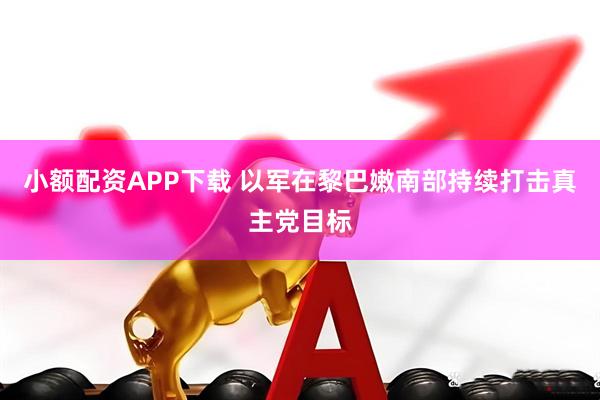 小额配资APP下载 以军在黎巴嫩南部持续打击真主党目标