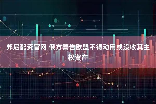 邦尼配资官网 俄方警告欧盟不得动用或没收其主权资产