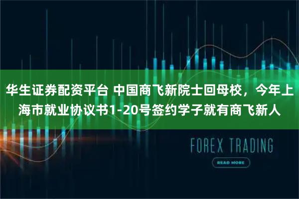 华生证券配资平台 中国商飞新院士回母校，今年上海市就业协议书1-20号签约学子就有商飞新人