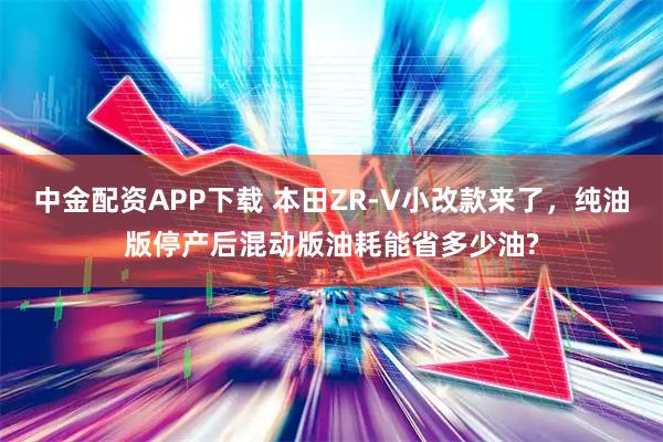 中金配资APP下载 本田ZR-V小改款来了，纯油版停产后混动版油耗能省多少油?