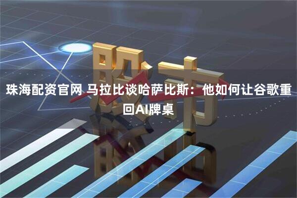 珠海配资官网 马拉比谈哈萨比斯：他如何让谷歌重回AI牌桌