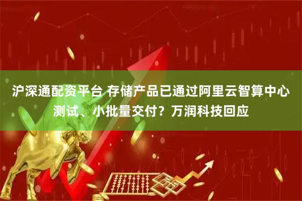 沪深通配资平台 存储产品已通过阿里云智算中心测试、小批量交付？万润科技回应