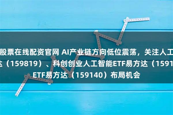 股票在线配资官网 AI产业链方向低位震荡，关注人工智能ETF易方达（159819）、科创创业人工智能ETF易方达（159140）布局机会