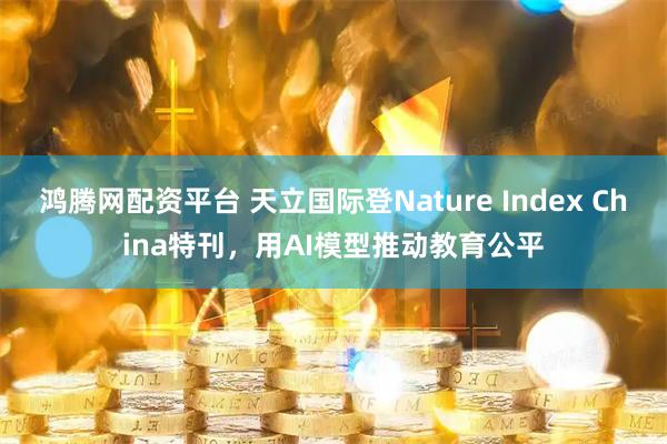 鸿腾网配资平台 天立国际登Nature Index China特刊，用AI模型推动教育公平