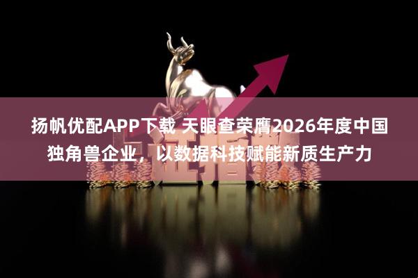 扬帆优配APP下载 天眼查荣膺2026年度中国独角兽企业，以数据科技赋能新质生产力