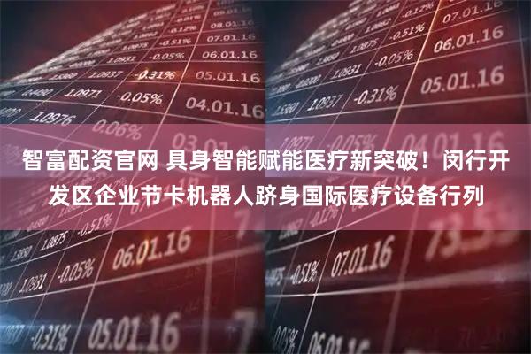智富配资官网 具身智能赋能医疗新突破！闵行开发区企业节卡机器人跻身国际医疗设备行列